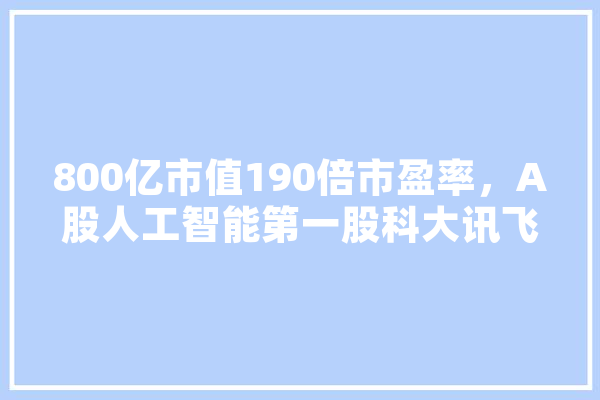 800亿市值190倍市盈率，A股人工智能第一股科大讯飞如何自证,人工智能看涨的股票 智能写作