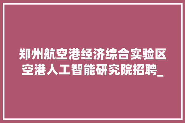 郑州航空港经济综合实验区空港人工智能研究院招聘_人工智能_家当 AI简讯