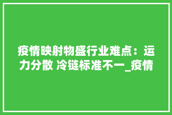疫情映射物盛行业难点：运力分散 冷链标准不一_疫情_物流