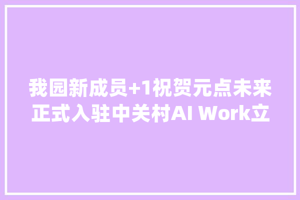 我园新成员+1祝贺元点未来正式入驻中关村AI Work立异汇_园区_村