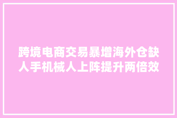 跨境电商交易暴增海外仓缺人手机械人上阵提升两倍效率_跨境_机械人 AI快讯