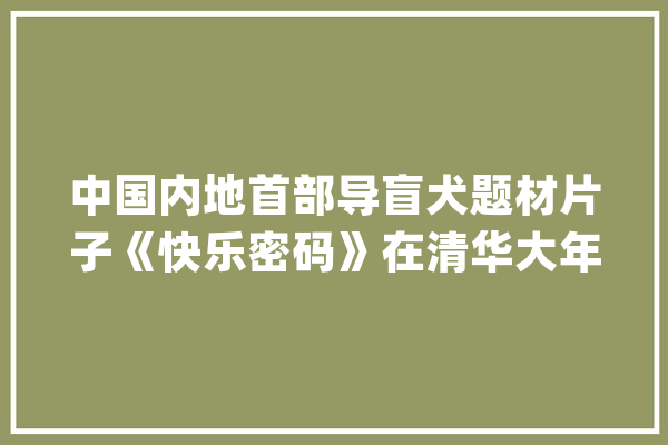 中国内地首部导盲犬题材片子《快乐密码》在清华大年夜学试映_无障碍_中国