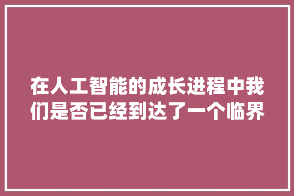 在人工智能的成长进程中我们是否已经到达了一个临界点_人类_这场 AI简讯
