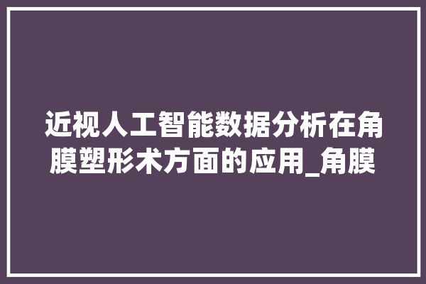 近视人工智能数据分析在角膜塑形术方面的应用_角膜_近视