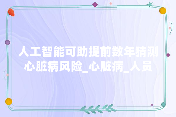 人工智能可助提前数年猜测心脏病风险_心脏病_人员 文字写作