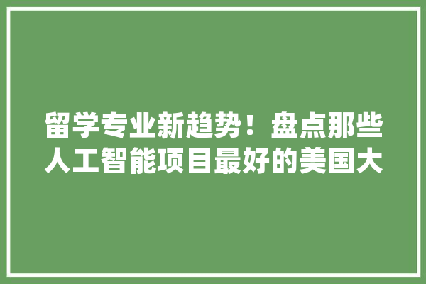 留学专业新趋势！盘点那些人工智能项目最好的美国大年夜学_专业_美国 AI简讯