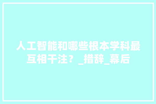 人工智能和哪些根本学科最互相干注？_措辞_幕后