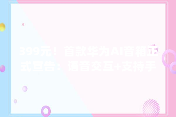 399元！首款华为AI音箱正式宣告：语音交互+支持手机通话_华为_心率 计算机