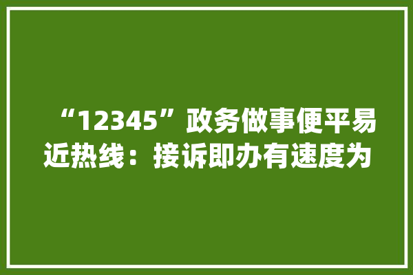 “12345”政务做事便平易近热线：接诉即办有速度为平易近做事有温度_热线_政务