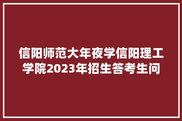 信阳师范大年夜学信阳理工学院2023年招生答考生问_信阳_专业 AI简讯