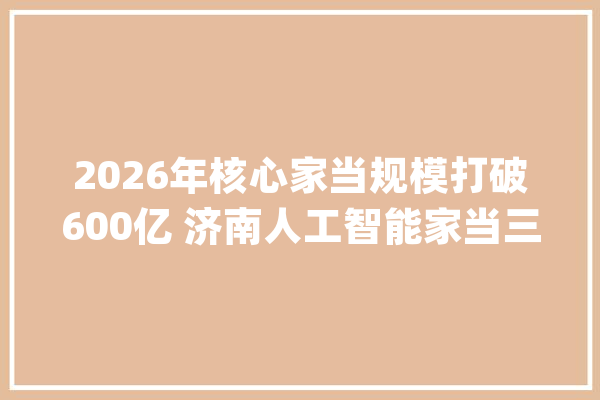 2026年核心家当规模打破600亿 济南人工智能家当三年路线图出炉_人工智能_家当 智能助手