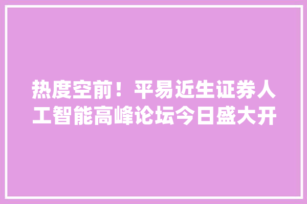热度空前！平易近生证券人工智能高峰论坛今日盛大开幕！胡又文：人工智能或是史上最伟大的科技革命_人工智能_平易近生 云服务