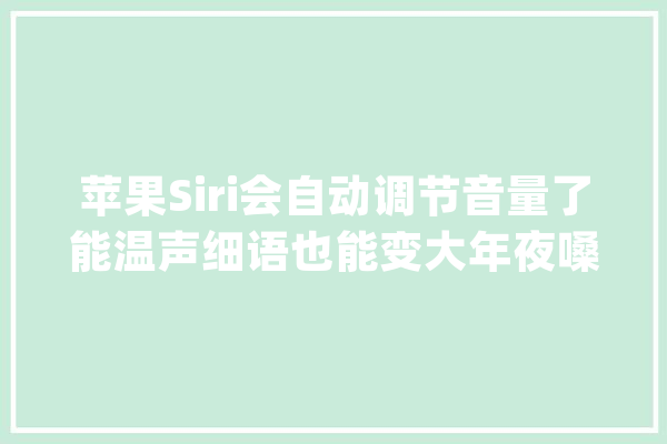 苹果Siri会自动调节音量了能温声细语也能变大年夜嗓门_用户_语音