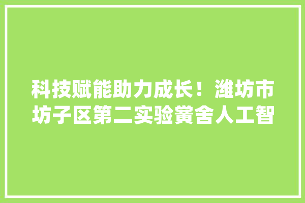 科技赋能助力成长！潍坊市坊子区第二实验黉舍人工智能课程再结硕果_子区_人工智能