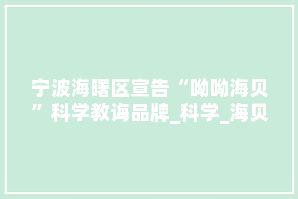 宁波海曙区宣告“呦呦海贝”科学教诲品牌_科学_海贝 AI简讯