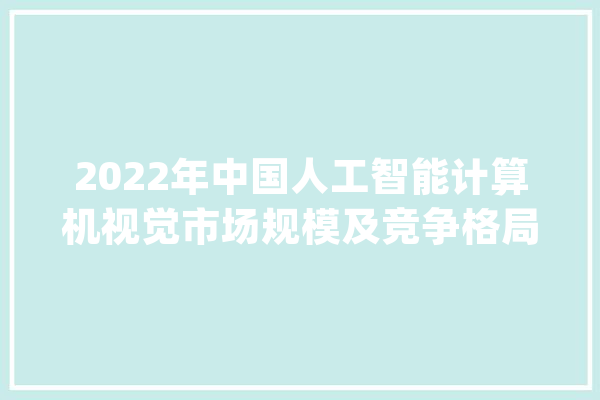 2022年中国人工智能计算机视觉市场规模及竞争格局数据分析_家当_研讨院