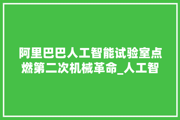 阿里巴巴人工智能试验室点燃第二次机械革命_人工智能_阿里巴巴 智能助手