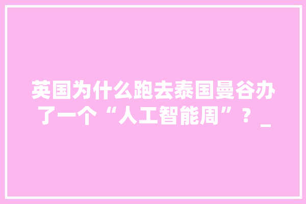 英国为什么跑去泰国曼谷办了一个“人工智能周”？_英国_人工智能 云服务