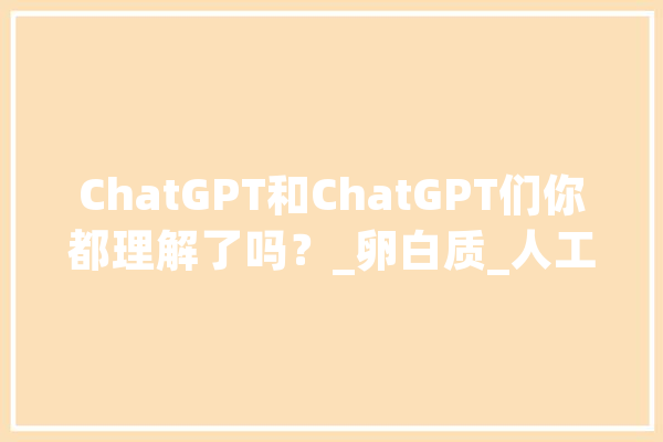 ChatGPT和ChatGPT们你都理解了吗？_卵白质_人工智能