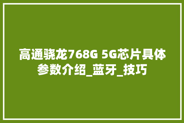 高通骁龙768G 5G芯片具体参数介绍_蓝牙_技巧