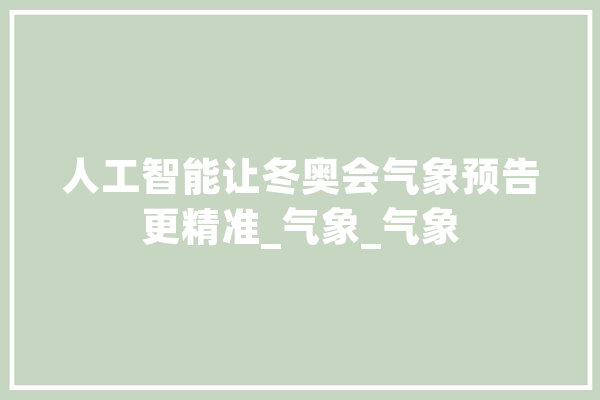 人工智能让冬奥会气象预告更精准_气象_气象