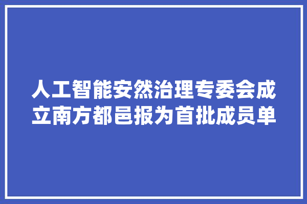 人工智能安然治理专委会成立南方都邑报为首批成员单位_人工智能_平安治理
