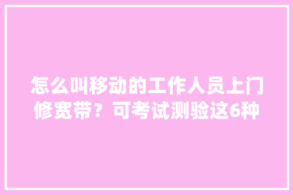 怎么叫移动的工作人员上门修宽带？可考试测验这6种方法都异常实用_人员_保护