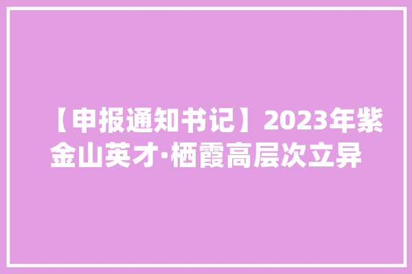 【申报通知书记】2023年紫金山英才·栖霞高层次立异创业人才项目申报通知书记_栖霞_申报 计算机