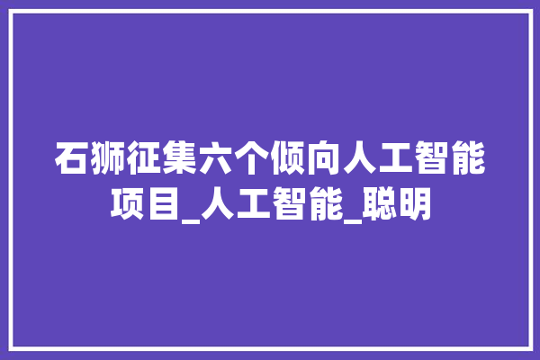 石狮征集六个倾向人工智能项目_人工智能_聪明 云服务