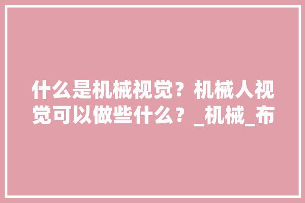 什么是机械视觉？机械人视觉可以做些什么？_机械_布疋 云服务