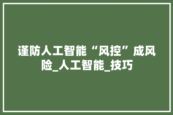谨防人工智能“风控”成风险_人工智能_技巧 文字写作