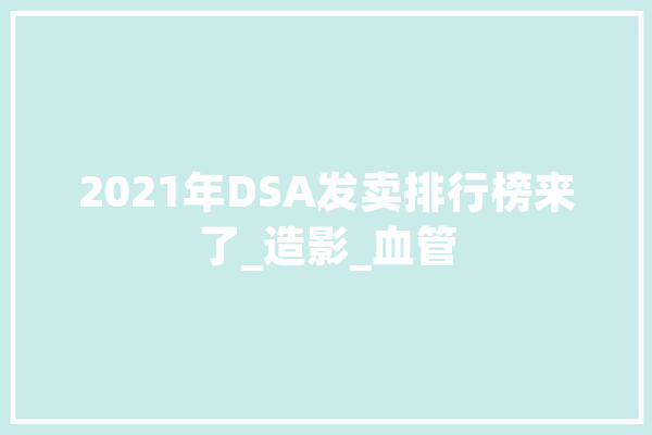 2021年DSA发卖排行榜来了_造影_血管