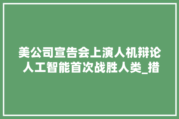 美公司宣告会上演人机辩论 人工智能首次战胜人类_措辞_人类