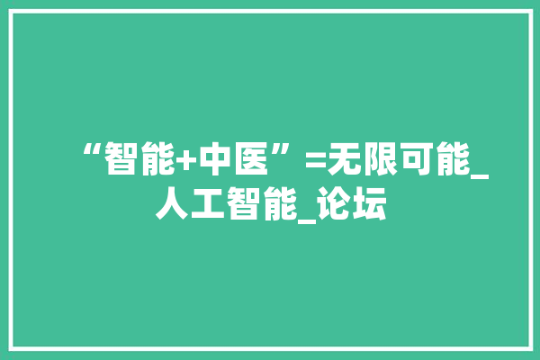 “智能+中医”=无限可能_人工智能_论坛 云服务