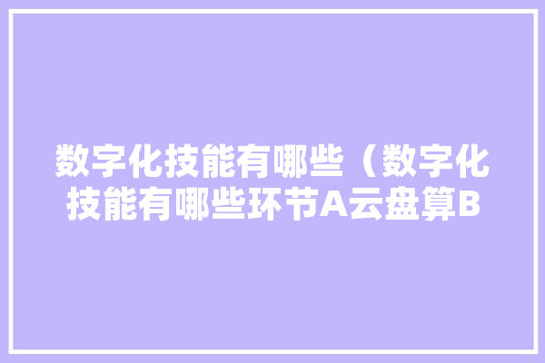 数字化技能有哪些（数字化技能有哪些环节A云盘算B大数据C区块链D人工智能） 智能问答