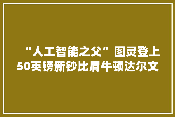 “人工智能之父”图灵登上50英镑新钞比肩牛顿达尔文_图灵_英镑 科技快讯