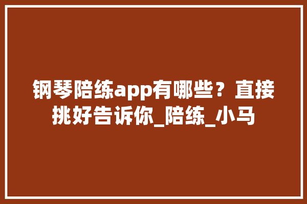 钢琴陪练app有哪些？直接挑好告诉你_陪练_小马