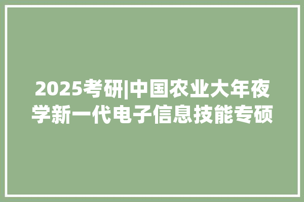 2025考研|中国农业大年夜学新一代电子信息技能专硕考情分析_电路_逻辑