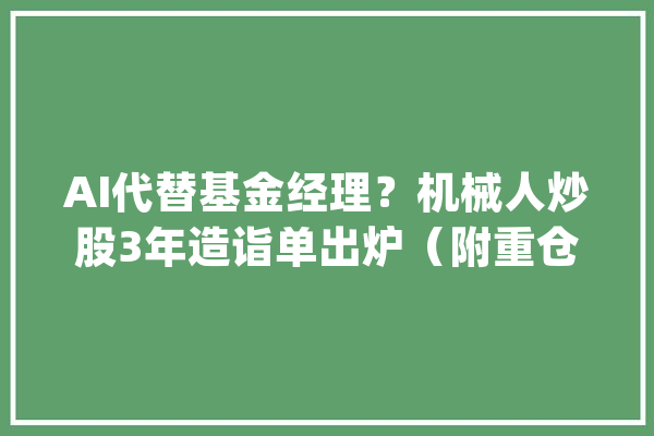 AI代替基金经理？机械人炒股3年造诣单出炉（附重仓股名单）_指数_纳斯达克 科技快讯