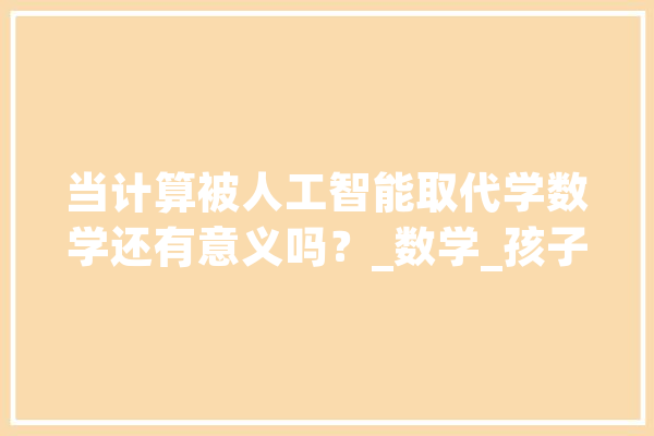 当计算被人工智能取代学数学还有意义吗？_数学_孩子 智能写作