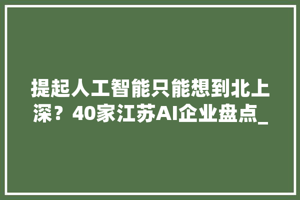 提起人工智能只能想到北上深？40家江苏AI企业盘点_人工智能_家当 文字写作