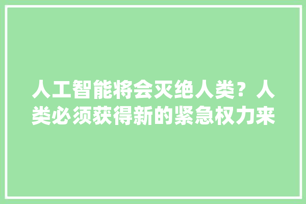 人工智能将会灭绝人类？人类必须获得新的紧急权力来控制技能_人工智能_人类 绘影字幕