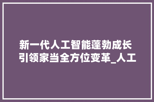 新一代人工智能蓬勃成长 引领家当全方位变革_人工智能_家当 智能问答