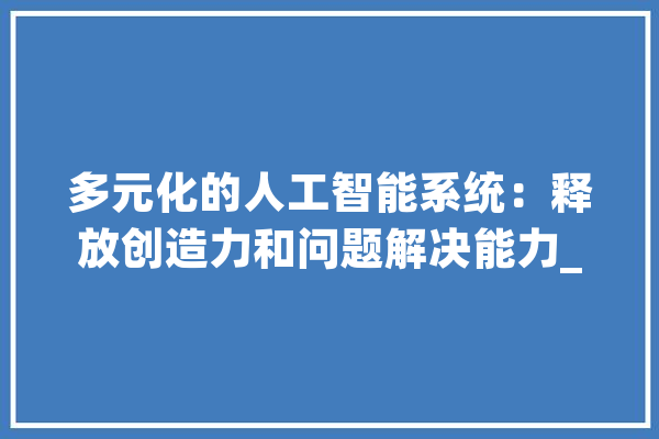 多元化的人工智能系统：释放创造力和问题解决能力_人工智能_体系 智能助手