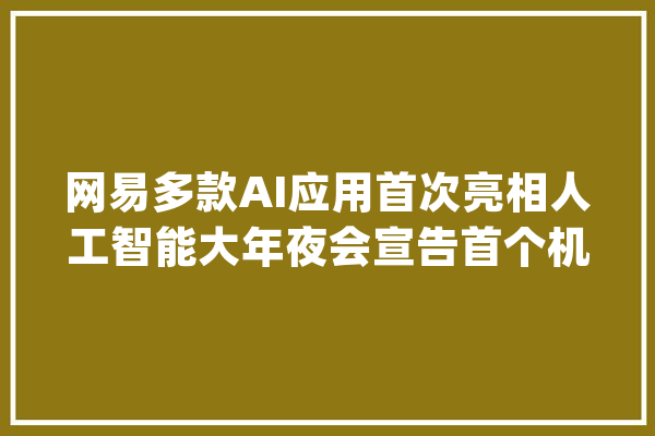 网易多款AI应用首次亮相人工智能大年夜会宣告首个机械人品牌“灵动”_网易_模子 绘影字幕