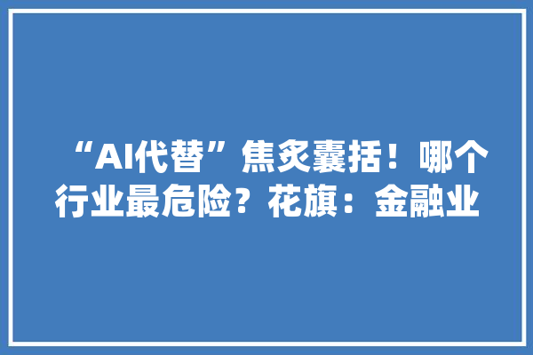 “AI代替”焦炙囊括！哪个行业最危险？花旗：金融业_花旗_技巧 智能问答