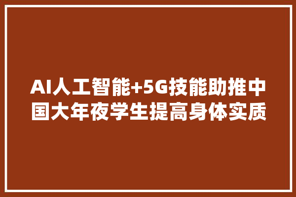 AI人工智能+5G技能助推中国大年夜学生提高身体实质_体育_校园 云服务
