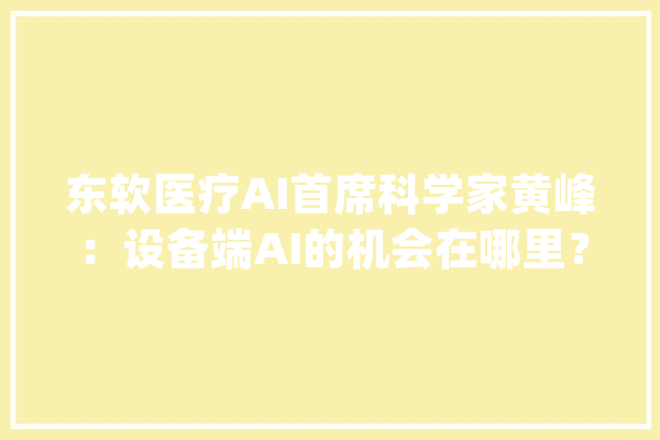 东软医疗AI首席科学家黄峰：设备端AI的机会在哪里？_医疗_东软 智能问答