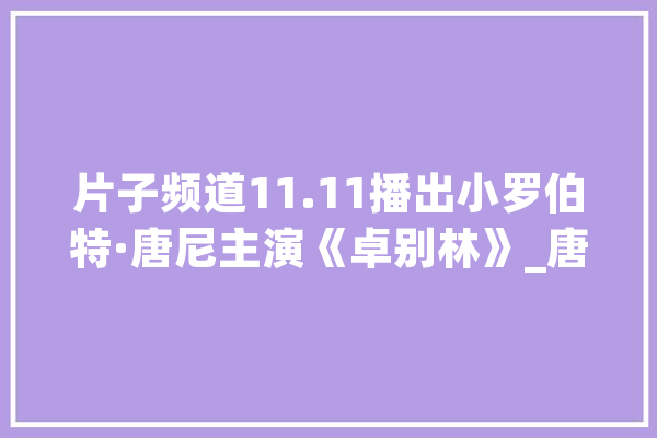 片子频道11.11播出小罗伯特·唐尼主演《卓别林》_唐尼_卓别林