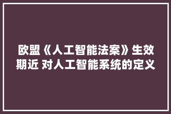 欧盟《人工智能法案》生效期近 对人工智能系统的定义和适用范围进行明确界定_人工智能_法案